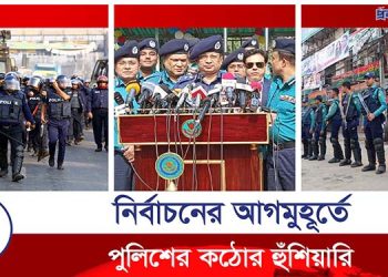 নির্বাচনের আগ মূহুর্তে পুলিশের কঠোর হুঁশিয়ারি